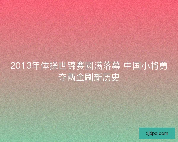 2013年体操世锦赛圆满落幕 中国小将勇夺两金刷新历史