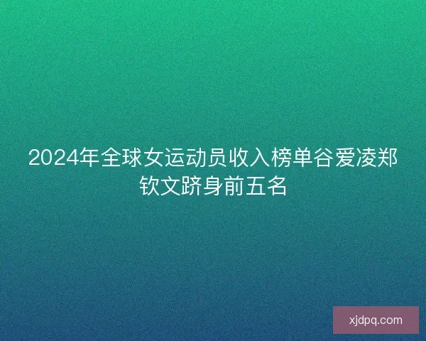 2024年全球女运动员收入榜单谷爱凌郑钦文跻身前五名