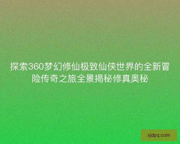 探索360梦幻修仙极致仙侠世界的全新冒险传奇之旅全景揭秘修真奥秘